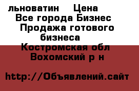 льноватин  › Цена ­ 100 - Все города Бизнес » Продажа готового бизнеса   . Костромская обл.,Вохомский р-н